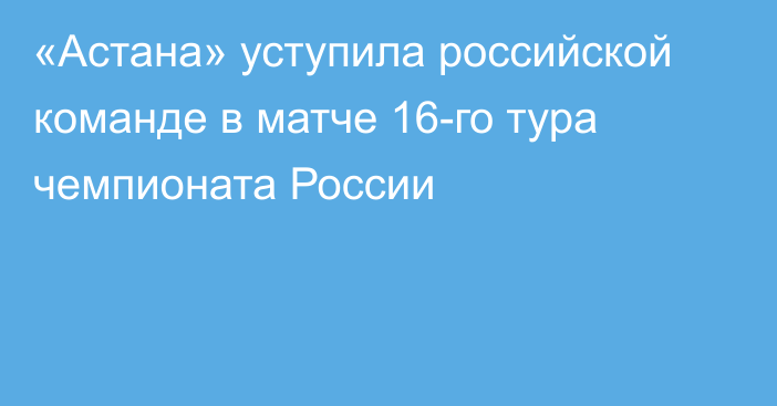 «Астана» уступила российской команде в матче 16-го тура чемпионата России