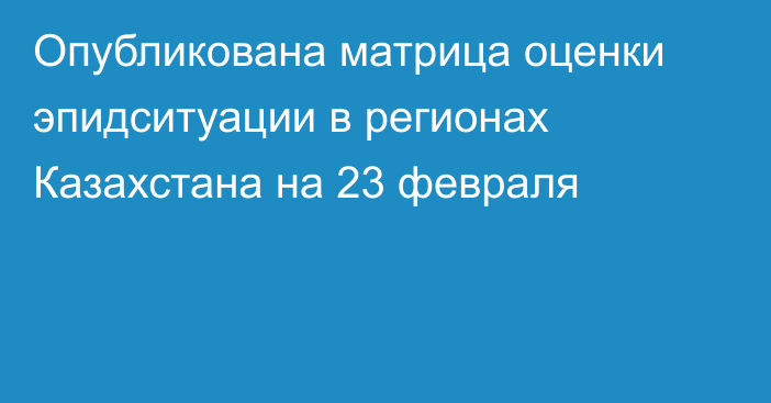 Опубликована матрица оценки эпидситуации в регионах Казахстана на 23 февраля