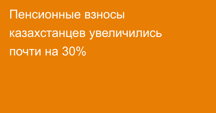 Пенсионные взносы казахстанцев увеличились почти на 30%