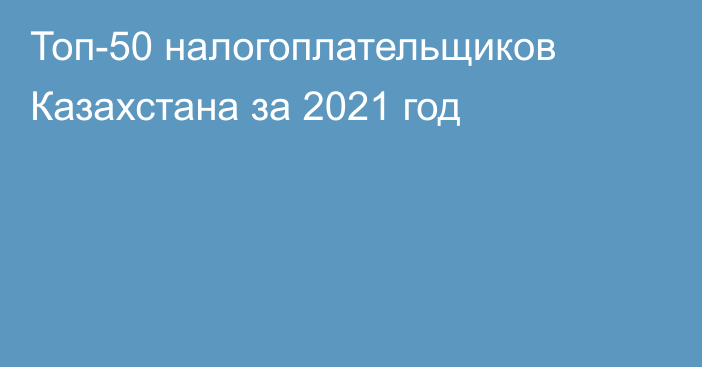 Топ-50 налогоплательщиков Казахстана за 2021 год