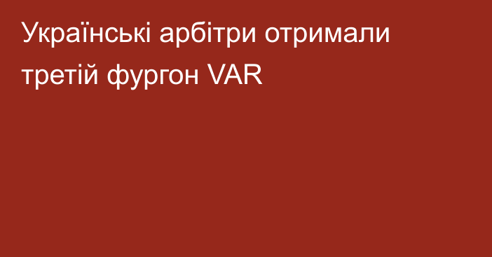 Українські арбітри отримали третій фургон VAR