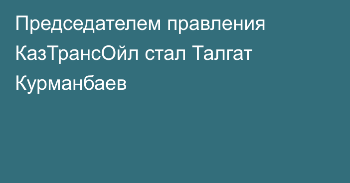 Председателем правления 
КазТрансОйл стал Талгат Курманбаев