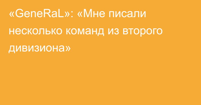 «GeneRaL»: «Мне писали несколько команд из второго дивизиона»