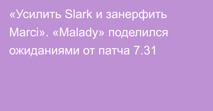 «Усилить Slark и занерфить Marci». «Malady» поделился ожиданиями от патча 7.31