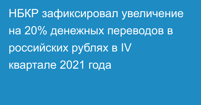 НБКР зафиксировал увеличение на 20% денежных переводов в российских рублях в IV квартале 2021 года