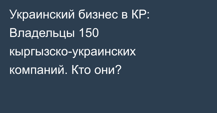 Украинский бизнес в КР: Владельцы 150 кыргызско-украинских компаний. Кто они?