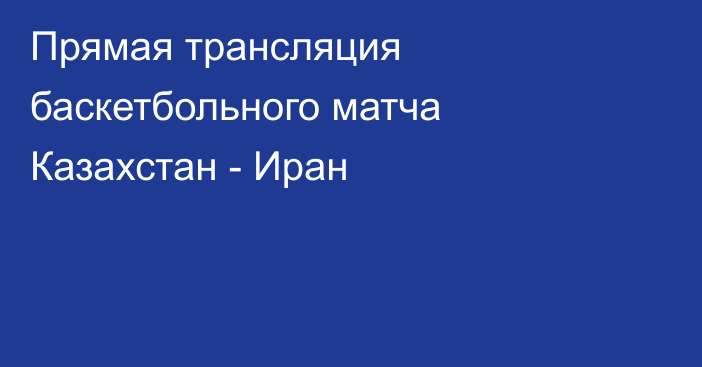 Прямая трансляция баскетбольного матча Казахстан - Иран