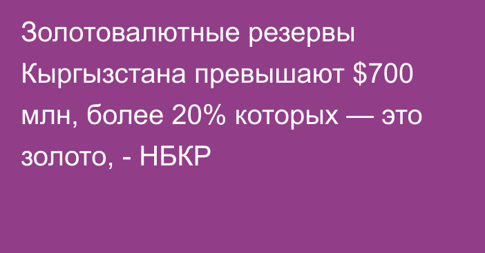 Золотовалютные резервы Кыргызстана превышают $700 млн, более 20% которых — это золото, - НБКР