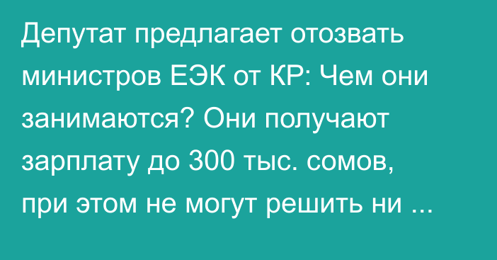 Депутат предлагает отозвать министров ЕЭК от КР: Чем они занимаются? Они получают зарплату до 300 тыс. сомов, при этом не могут решить ни один вопрос