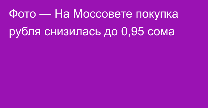 Фото — На Моссовете покупка рубля снизилась до 0,95 сома