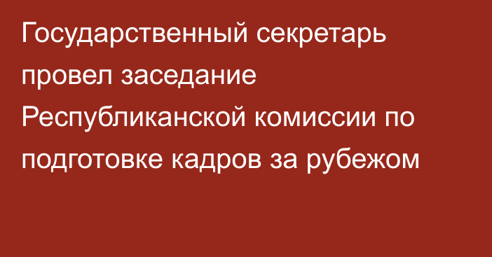 Государственный секретарь провел заседание Республиканской комиссии по подготовке кадров за рубежом