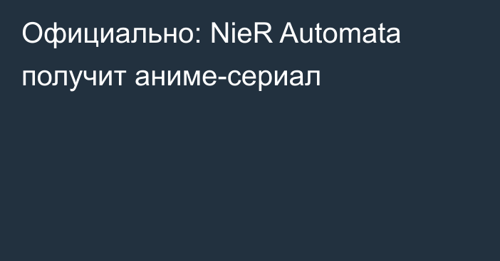 Официально: NieR Automata получит аниме-сериал