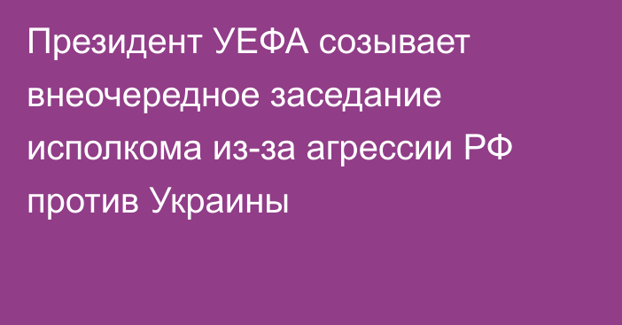 Президент УЕФА созывает внеочередное заседание исполкома из-за агрессии РФ против Украины