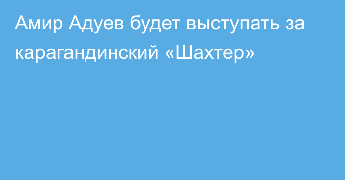 Амир Адуев будет выступать за карагандинский «Шахтер»