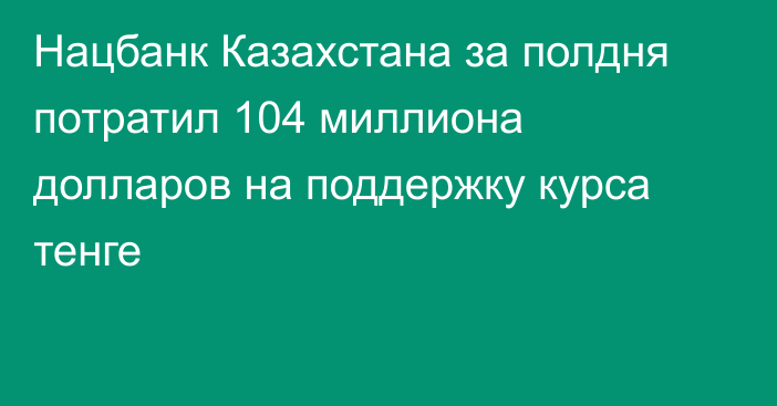 Нацбанк Казахстана за полдня потратил 104 миллиона долларов на поддержку курса тенге