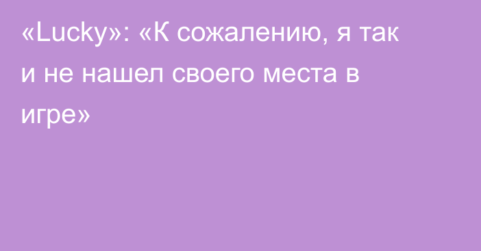 «Lucky»: «К сожалению, я так и не нашел своего места в игре»