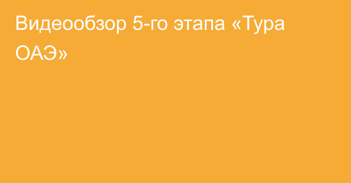 Видеообзор 5-го этапа «Тура ОАЭ»