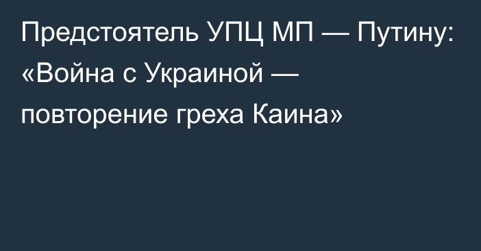 Предстоятель УПЦ МП — Путину: «Война с Украиной — повторение греха Каина»