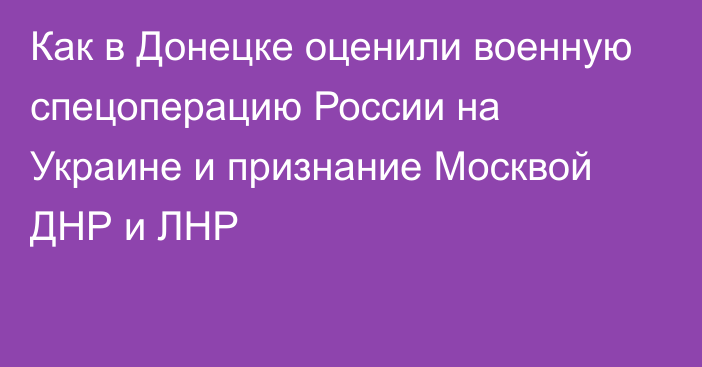 Как в Донецке оценили военную спецоперацию России на Украине и признание Москвой ДНР и ЛНР