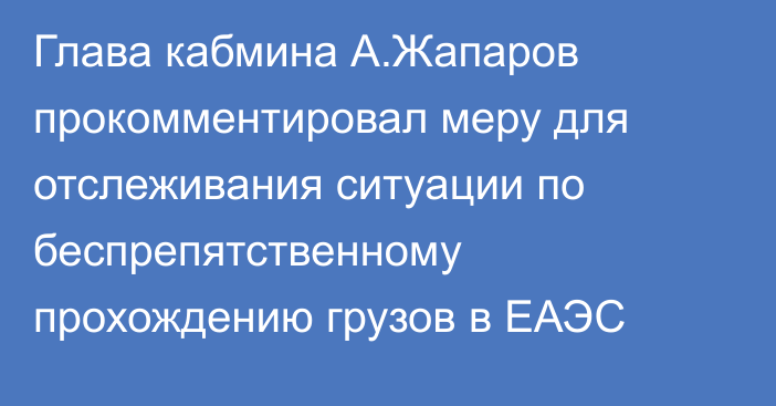 Глава кабмина А.Жапаров прокомментировал меру для отслеживания ситуации по беспрепятственному прохождению грузов в ЕАЭС