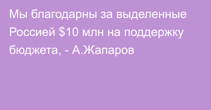 Мы благодарны за выделенные Россией $10 млн на поддержку бюджета, - А.Жапаров