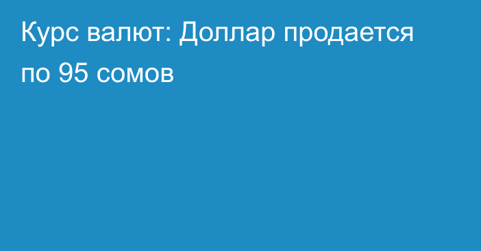 Курс валют: Доллар продается по 95 сомов