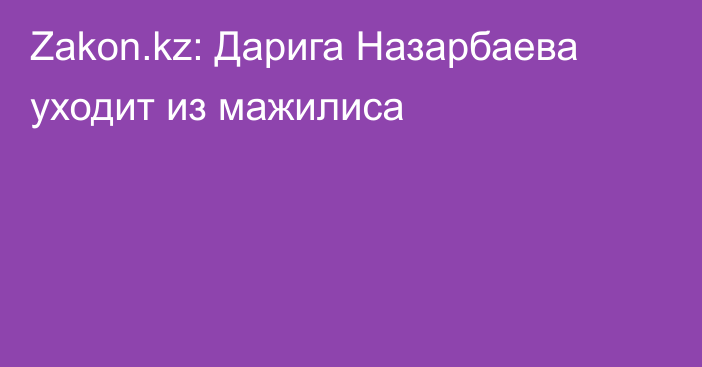 Zakon.kz: Дарига Назарбаева уходит из мажилиса