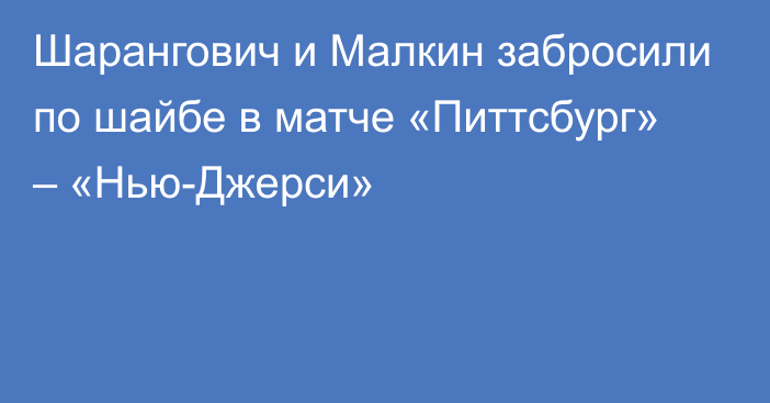 Шарангович и Малкин забросили по шайбе в матче «Питтсбург» – «Нью-Джерси»