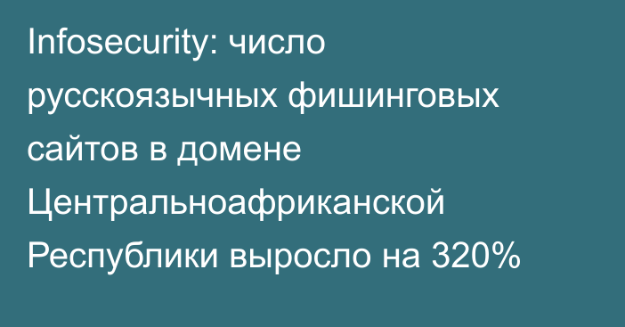 Infosecurity: число русскоязычных фишинговых сайтов в домене Центральноафриканской Республики выросло на 320%