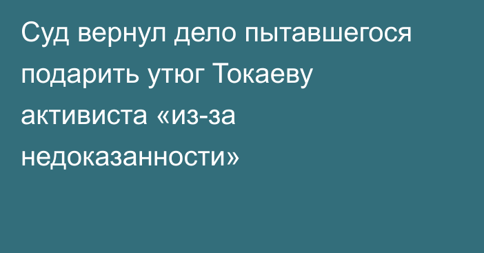 Суд вернул дело пытавшегося подарить утюг Токаеву активиста «из-за недоказанности»