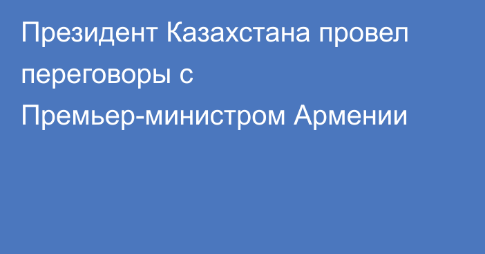 Президент Казахстана провел переговоры с Премьер-министром Армении
