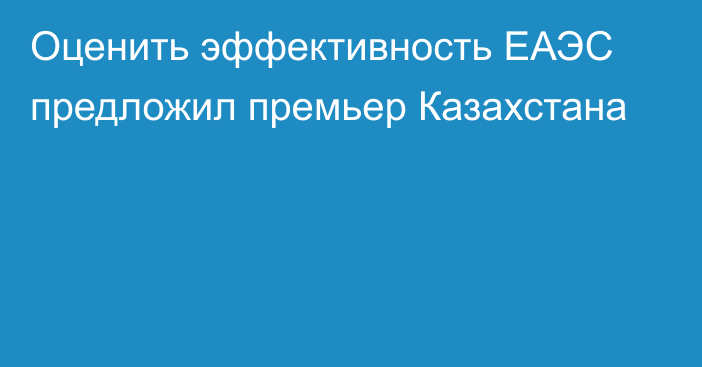 Оценить эффективность ЕАЭС предложил премьер Казахстана