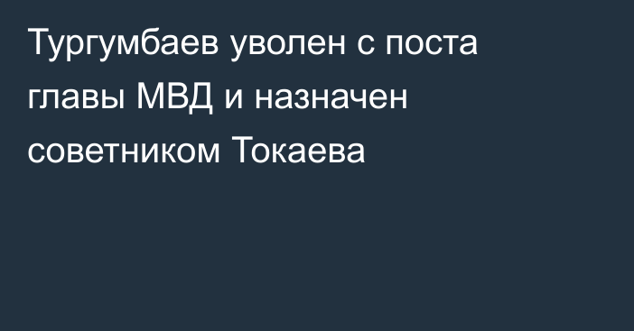 Тургумбаев уволен с поста главы МВД и назначен советником Токаева