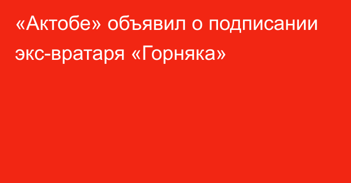 «Актобе» объявил о подписании экс-вратаря «Горняка»