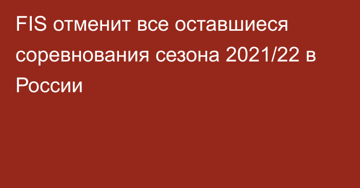 FIS отменит все оставшиеся соревнования сезона 2021/22 в России