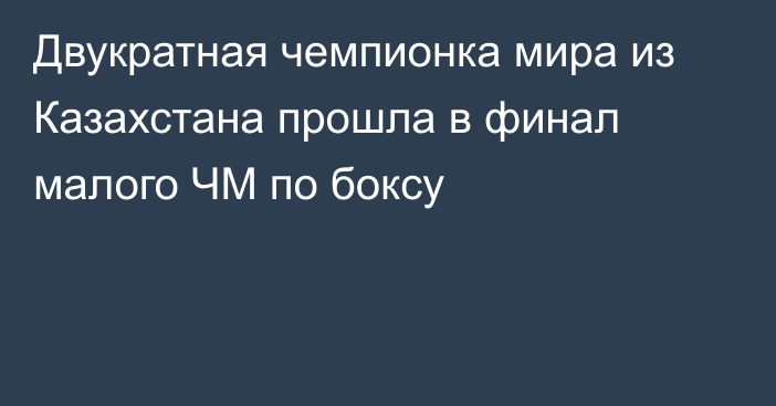 Двукратная чемпионка мира из Казахстана прошла в финал малого ЧМ по боксу