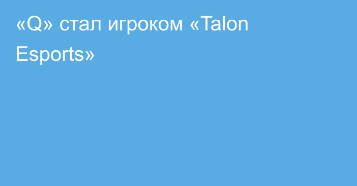 «Q» стал игроком «Talon Esports»