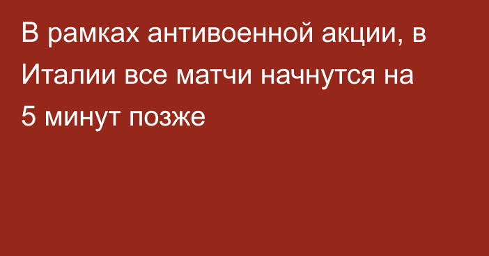 В рамках антивоенной акции, в Италии все матчи начнутся на 5 минут позже