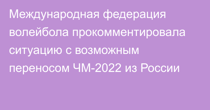 Международная федерация волейбола прокомментировала ситуацию с возможным переносом ЧМ-2022 из России
