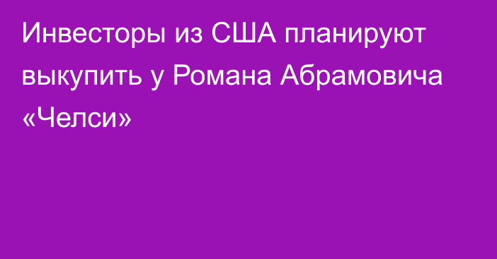 Инвесторы из США планируют выкупить у Романа Абрамовича «Челси»