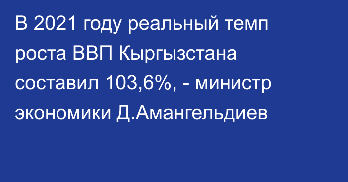 В 2021 году реальный темп роста ВВП Кыргызстана составил 103,6%, - министр экономики Д.Амангельдиев