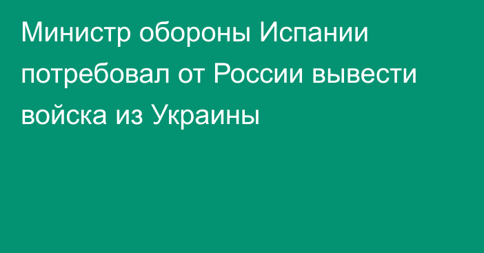 Министр обороны Испании потребовал от России вывести войска из Украины