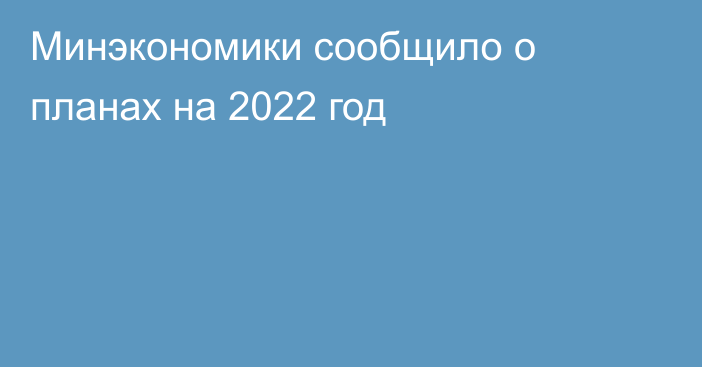 Минэкономики сообщило о планах на 2022 год