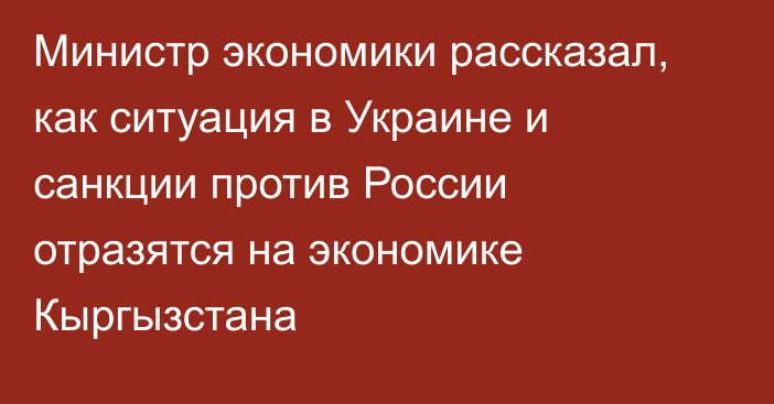 Министр экономики рассказал, как ситуация в Украине и санкции против России отразятся на экономике Кыргызстана