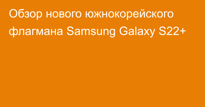 Обзор нового южнокорейского флагмана Samsung Galaxy S22+