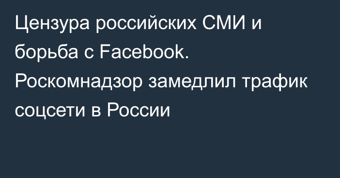 Цензура российских СМИ и борьба с Facebook. Роскомнадзор замедлил трафик соцсети в России
