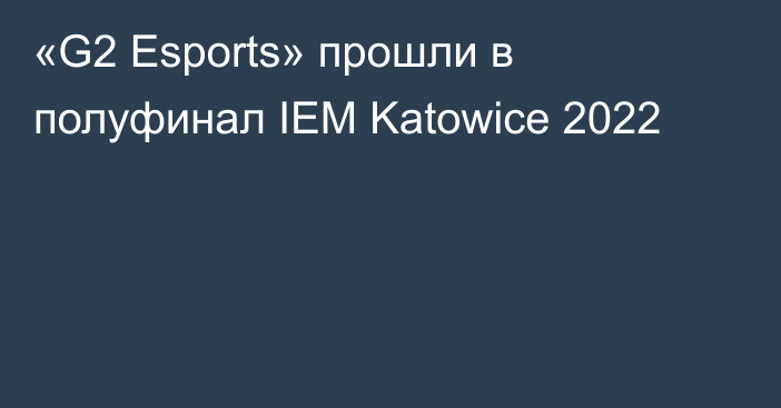 «G2 Esports» прошли в полуфинал IEM Katowice 2022