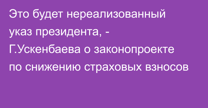 Это будет нереализованный указ президента, - Г.Ускенбаева о законопроекте по снижению страховых взносов