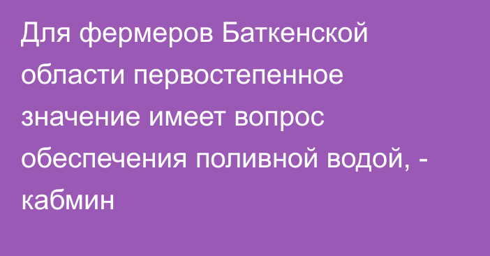 Для фермеров Баткенской области первостепенное значение имеет вопрос обеспечения поливной водой, - кабмин