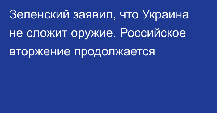 Зеленский заявил, что Украина не сложит оружие. Российское вторжение продолжается